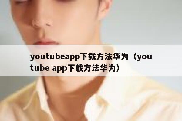 youtubeapp下载方法华为（youtube app下载方法华为） 第1张