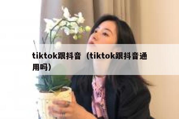 tiktok跟抖音（tiktok跟抖音通用吗） 第1张