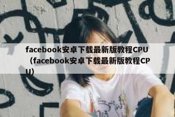 facebook安卓下载最新版教程CPU（facebook安卓下载最新版教程CPU） 第1张