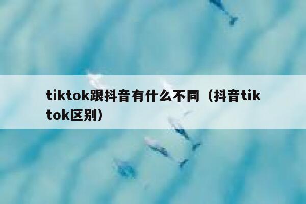 tiktok跟抖音有什么不同（抖音tiktok区别） 第1张