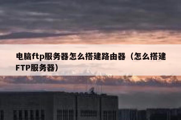 电脑ftp服务器怎么搭建路由器（怎么搭建FTP服务器） 第1张