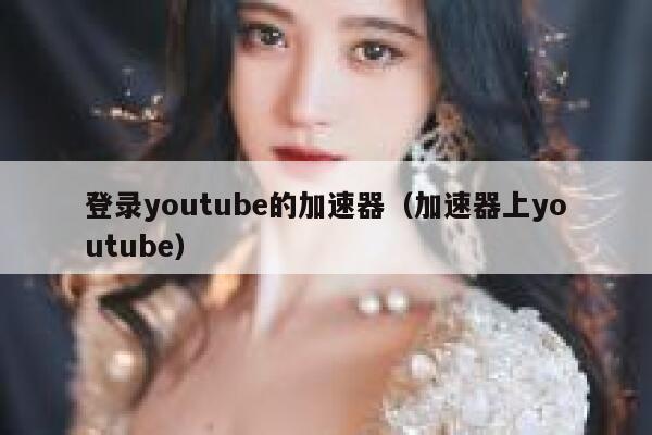 登录youtube的加速器（加速器上youtube） 第1张