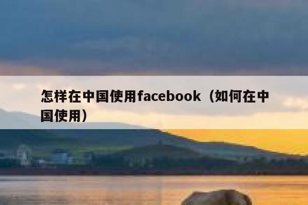 怎样在中国使用facebook（如何在中国使用） 第1张