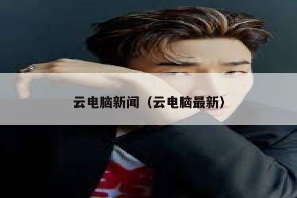 云电脑新闻（云电脑最新） 第1张