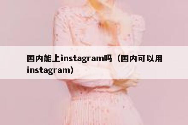 国内能上instagram吗（国内可以用instagram） 第1张