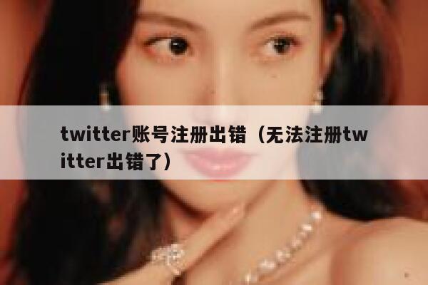 twitter账号注册出错（无法注册twitter出错了） 第1张