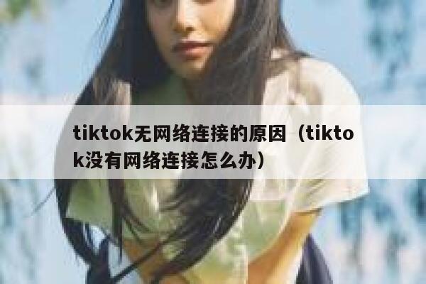 tiktok无网络连接的原因(tiktok没有网络连接怎么办) 第1张 tiktok无网络连接的原因(tiktok没有网络连接怎么办) 第1张