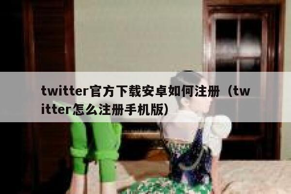 twitter官方下载安卓如何注册（twitter怎么注册手机版） 第1张