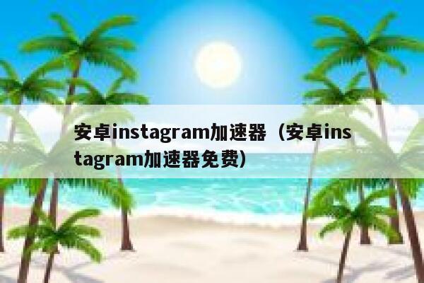 安卓instagram加速器（安卓instagram加速器免费） 第1张