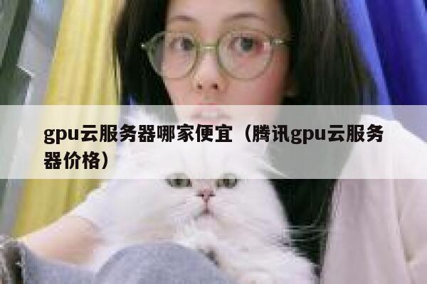 gpu云服务器哪家便宜（腾讯gpu云服务器价格） 第1张