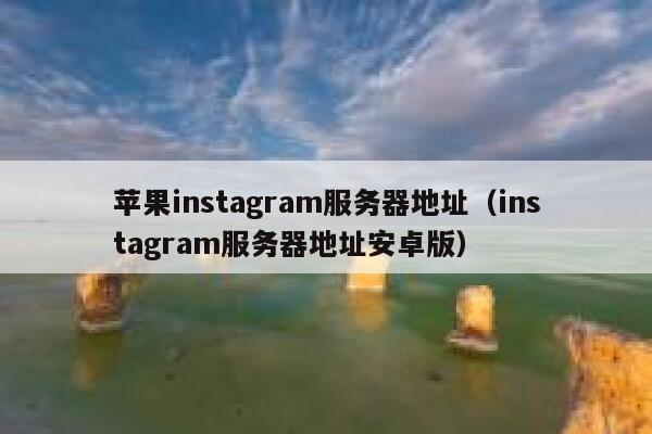 苹果instagram服务器地址（instagram服务器地址安卓版） 第1张