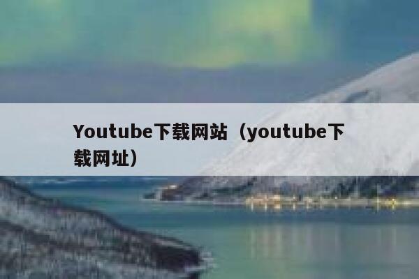 Youtube下载网站（youtube下载网址） 第1张