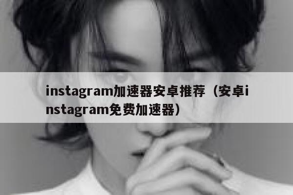 instagram加速器安卓推荐（安卓instagram免费加速器） 第1张