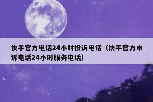 快手官方电话24小时投诉电话（快手官方申诉电话24小时服务电话） 第1张
