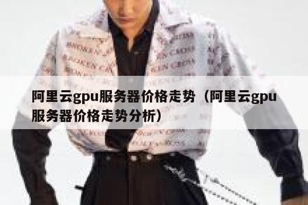 阿里云gpu服务器价格走势（阿里云gpu服务器价格走势分析） 第1张