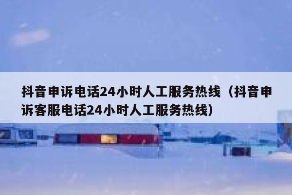 抖音申诉电话24小时人工服务热线（抖音申诉客服电话24小时人工服务热线） 第1张