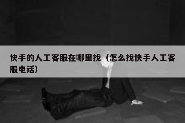 快手的人工客服在哪里找（怎么找快手人工客服电话） 第1张