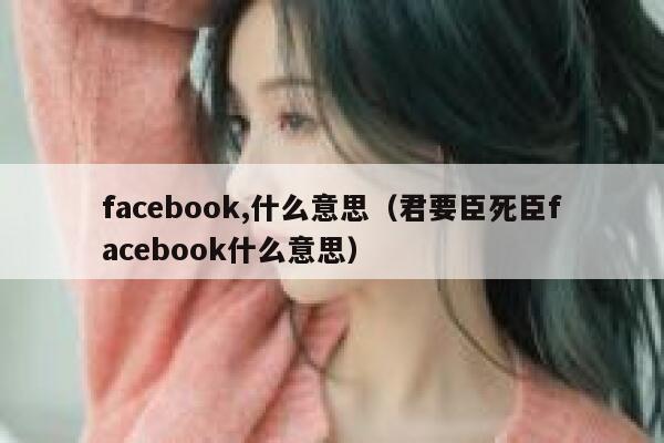 facebook,什么意思（君要臣死臣facebook什么意思） 第1张