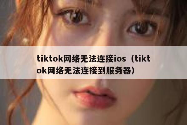 tiktok网络无法连接ios(tiktok网络无法连接到服务器) 第1张 tiktok网络无法连接ios(tiktok网络无法连接到服务器) 第1张