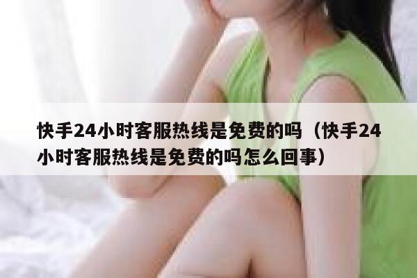 快手24小时客服热线是免费的吗（快手24小时客服热线是免费的吗怎么回事） 第1张