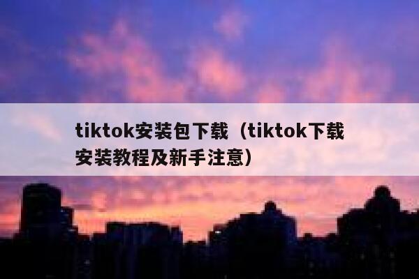 tiktok安装包下载(tiktok下载安装教程及新手注意) 第1张 tiktok安装包下载(tiktok下载安装教程及新手注意) 第1张
