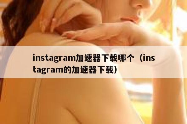 instagram加速器下载哪个（instagram的加速器下载） 第1张