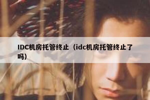 IDC机房托管终止（idc机房托管终止了吗） 第1张