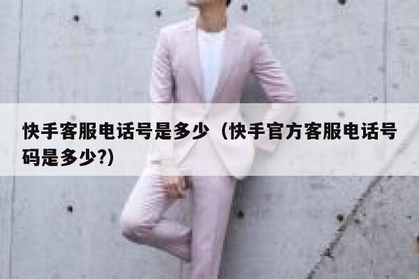 快手客服电话号是多少（快手官方客服电话号码是多少?） 第1张