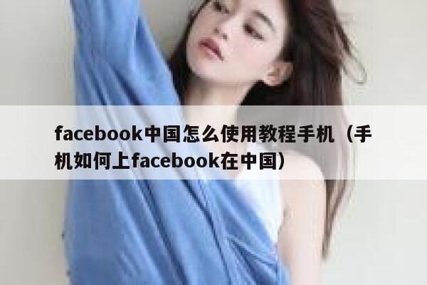 facebook中国怎么使用教程手机（手机如何上facebook在中国） 第1张