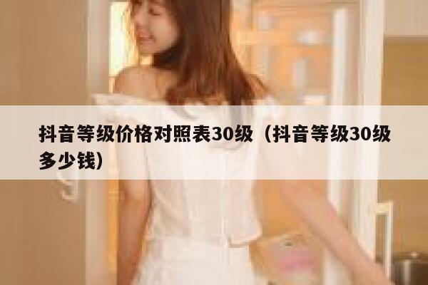 抖音等级价格对照表30级（抖音等级30级多少钱） 第1张