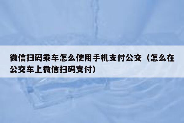 微信扫码乘车怎么使用手机支付公交(怎么在公交车上微信扫码支付) 第1张 微信扫码乘车怎么使用手机支付公交(怎么在公交车上微信扫码支付) 第1张