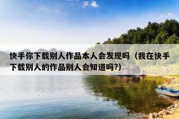 快手你下载别人作品本人会发现吗(我在快手下载别人的作品别人会知道吗?) 第1张 快手你下载别人作品本人会发现吗(我在快手下载别人的作品别人会知道吗?) 第1张