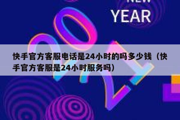 快手官方客服电话是24小时的吗多少钱（快手官方客服是24小时服务吗） 第1张