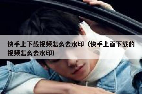 快手上下载视频怎么去水印（快手上面下载的视频怎么去水印） 第1张