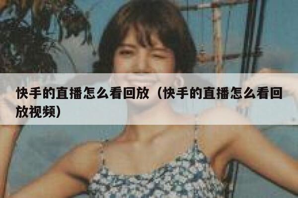 快手的直播怎么看回放（快手的直播怎么看回放视频） 第1张