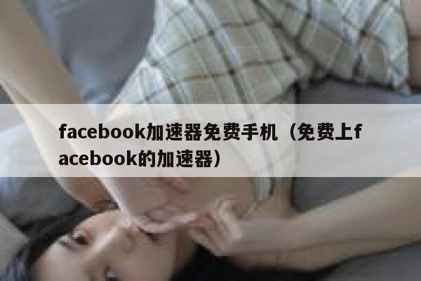 facebook加速器免费手机（免费上facebook的加速器） 第1张