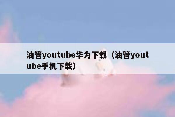 油管youtube华为下载（油管youtube手机下载） 第1张