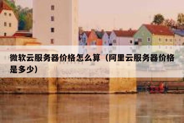 微软云服务器价格怎么算（阿里云服务器价格是多少） 第1张