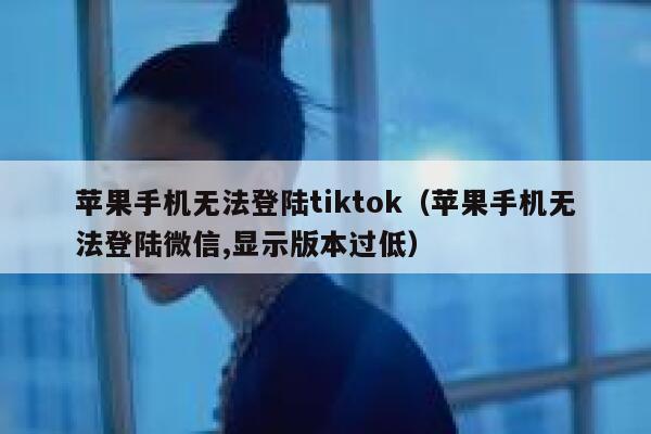 苹果手机无法登陆tiktok（苹果手机无法登陆微信,显示版本过低） 第1张