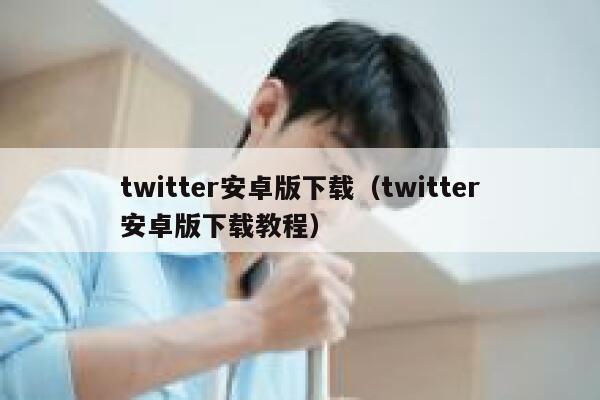 twitter安卓版下载（twitter安卓版下载教程） 第1张