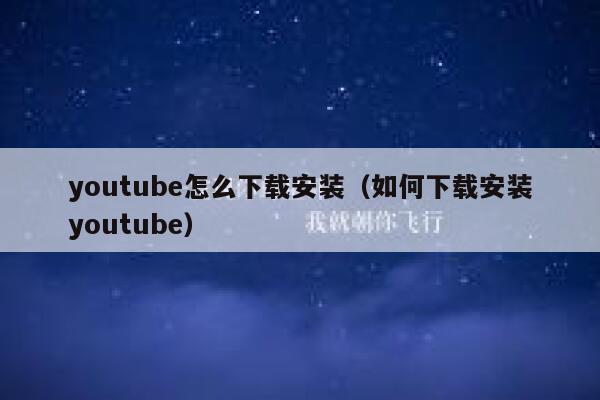 youtube怎么下载安装（如何下载安装youtube） 第1张