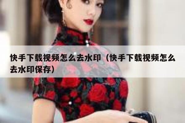 快手下载视频怎么去水印(快手下载视频怎么去水印保存) 第1张 快手下载视频怎么去水印(快手下载视频怎么去水印保存) 第1张