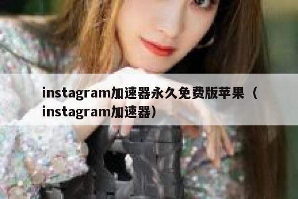 instagram加速器永久免费版苹果（instagram加速器） 第1张