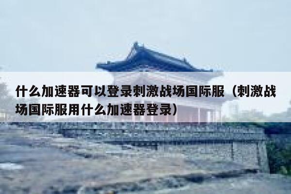 什么加速器可以登录刺激战场国际服（刺激战场国际服用什么加速器登录） 第1张