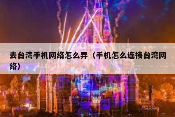 去台湾手机网络怎么弄(手机怎么连接台湾网络) 第1张 去台湾手机网络怎么弄(手机怎么连接台湾网络) 第1张