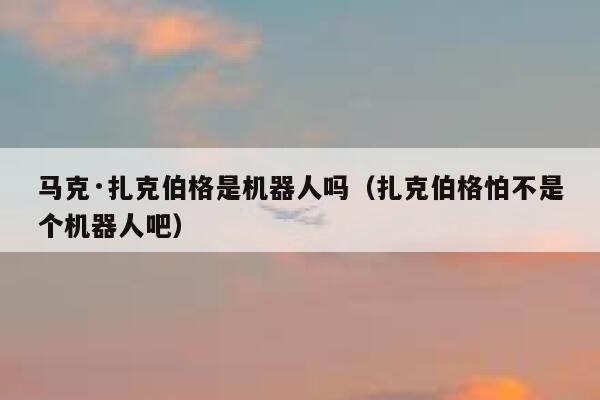 马克·扎克伯格是机器人吗（扎克伯格怕不是个机器人吧） 第1张