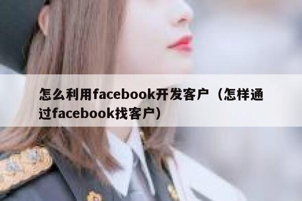 怎么利用facebook开发客户(怎样通过facebook找客户) 第1张 怎么利用facebook开发客户(怎样通过facebook找客户) 第1张