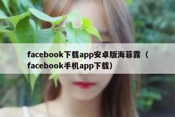 facebook下载app安卓版海菲露(facebook手机app下载) 第1张 facebook下载app安卓版海菲露(facebook手机app下载) 第1张