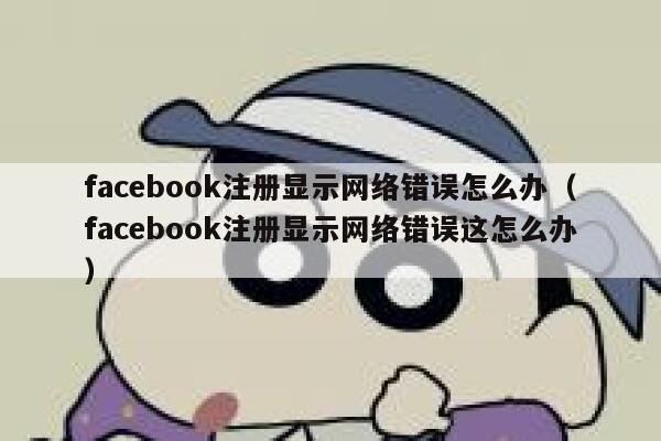 facebook注册显示网络错误怎么办(facebook注册显示网络错误这怎么办) 第1张 facebook注册显示网络错误怎么办(facebook注册显示网络错误这怎么办) 第1张
