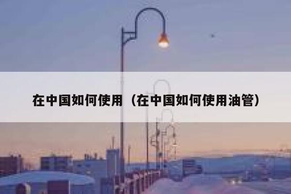 在中国如何使用（在中国如何使用油管） 第1张